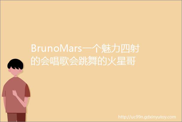 BrunoMars一个魅力四射的会唱歌会跳舞的火星哥